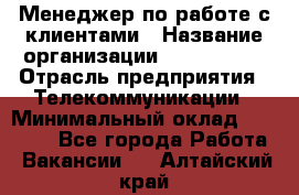 Менеджер по работе с клиентами › Название организации ­ Neo sites › Отрасль предприятия ­ Телекоммуникации › Минимальный оклад ­ 35 000 - Все города Работа » Вакансии   . Алтайский край